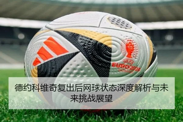 德约科维奇复出后网球状态深度解析与未来挑战展望
